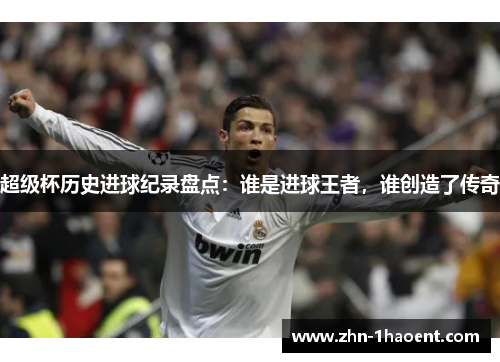 超级杯历史进球纪录盘点：谁是进球王者，谁创造了传奇