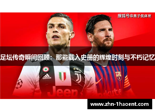 足坛传奇瞬间回顾：那些载入史册的辉煌时刻与不朽记忆