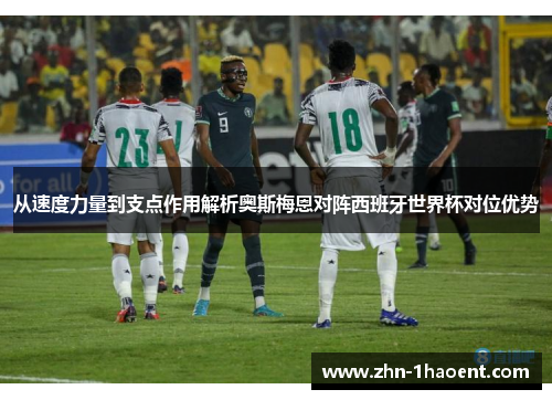 从速度力量到支点作用解析奥斯梅恩对阵西班牙世界杯对位优势